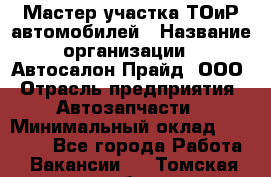 Мастер участка ТОиР автомобилей › Название организации ­ Автосалон Прайд, ООО › Отрасль предприятия ­ Автозапчасти › Минимальный оклад ­ 20 000 - Все города Работа » Вакансии   . Томская обл.